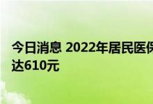 今日消息 2022年居民医保参保财政补助标准人均新增30元 达610元