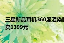 三星新品耳机360度渲染图曝光！黑、紫、白三种配色 预计卖1399元