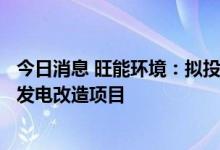 今日消息 旺能环境：拟投资6.6亿元1000吨炉排炉垃圾焚烧发电改造项目
