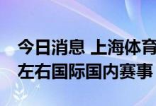 今日消息 上海体育局：下半年争取举办70项左右国际国内赛事