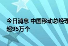 今日消息 中国移动总经理董昕：中国移动累计开通5G基站超95万个