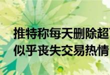 推特称每天删除超百万个虚假账户 但马斯克似乎丧失交易热情