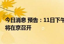 今日消息 预告：11日下午2点中国汽车工业协会信息发布会将在京召开