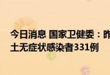 今日消息 国家卫健委：昨日新增本土确诊病例47例 新增本土无症状感染者331例