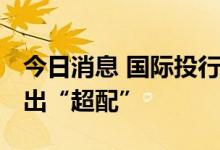 今日消息 国际投行纷纷看好中国股票 花旗喊出“超配”