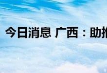 今日消息 广西：助推重大基础设施项目建设