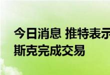 今日消息 推特表示打算按照商定的条款与马斯克完成交易