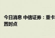 今日消息 中信证券：重卡行业将从底部走出，当前是明确配置时点