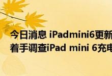 今日消息 iPadmini6更新iPadOS15.5后无法充电？苹果已着手调查iPad mini 6充电问题