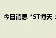 今日消息 *ST博天：申请股票交易停牌核查