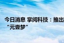 今日消息 掌阅科技：推出数字阅读领域首位阅读推广虚拟人“元壹梦”