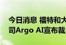 今日消息 福特和大众支持的自动驾驶初创公司Argo AI宣布裁员