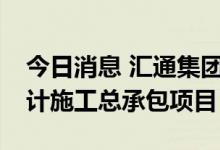今日消息 汇通集团：联合中标约2.85亿元设计施工总承包项目
