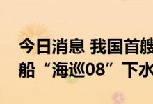 今日消息 我国首艘深远海大型专业海道测量船“海巡08”下水