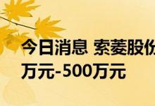 今日消息 索菱股份：预计上半年净利润100万元-500万元