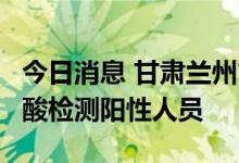 今日消息 甘肃兰州市七里河区昨日新增1例核酸检测阳性人员