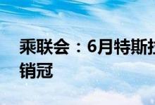 乘联会：6月特斯拉Model Y狂卖5.2万台成销冠