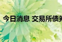 今日消息 交易所债券收盘，地产债涨跌互现