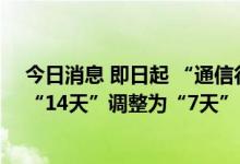 今日消息 即日起 “通信行程卡”查询结果覆盖时间范围由“14天”调整为“7天”