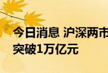 今日消息 沪深两市成交额连续第12个交易日突破1万亿元