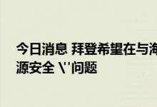 今日消息 拜登希望在与海湾合作委员会的会议上讨论 