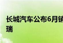 长城汽车公布6月销量：堪堪突破10万不及奇瑞