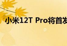 小米12T Pro将首发2亿像素主摄 徕卡调校
