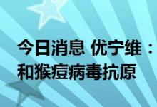 今日消息 优宁维：推出新冠变异株Omicron和猴痘病毒抗原