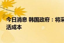 今日消息 韩国政府：将采取8100亿韩元帮助降低人们的生活成本