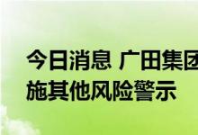 今日消息 广田集团：公司股票7月12日起实施其他风险警示