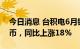 今日消息 台积电6月销售额1758.7亿元新台币，同比上涨18%