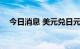 今日消息 美元兑日元USD/JPY持续走低