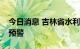 今日消息 吉林省水利厅发布卡岔河洪水黄色预警