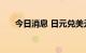 今日消息 日元兑美元短线走高30多点