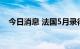 今日消息 法国5月录得纪录最大贸易逆差