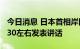 今日消息 日本首相岸田文雄将于北京时间13:30左右发表讲话