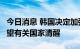 今日消息 韩国决定加强与北约合作，外交部：望有关国家清醒