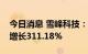 今日消息 雪峰科技：预计上半年净利润同比增长311.18%