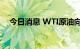 今日消息 WTI原油向上触及104美元/桶