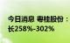 今日消息 粤桂股份：上半年预计净利同比增长258%-302%