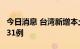 今日消息 台湾新增本土确诊30314例、死亡131例