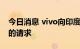 今日消息 vivo向印度法院提出反对洗钱调查的请求