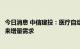 今日消息 中信建投：医疗自动化渗透率持续提升，新基建带来增量需求