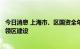 今日消息 上海市、区国资全年计划新增千亿投资助力浦东引领区建设