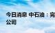 今日消息 中石油：完成出售附属辽河储气库公司