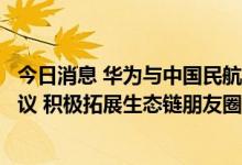 今日消息 华为与中国民航局第二研究所签署深化战略合作协议 积极拓展生态链朋友圈