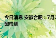 今日消息 安徽合肥：7月11日起全市开展新一轮区域免费核酸检测