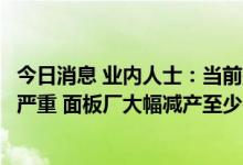 今日消息 业内人士：当前整个液晶面板产业链库存积压依然严重 面板厂大幅减产至少需持续一个季度才能扭转供需格局