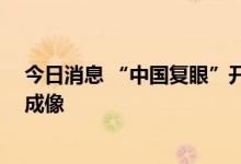 今日消息 “中国复眼”开建 可实现千万公里外小行星探测成像
