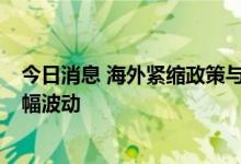 今日消息 海外紧缩政策与高通胀博弈  下半年黄金市场或大幅波动